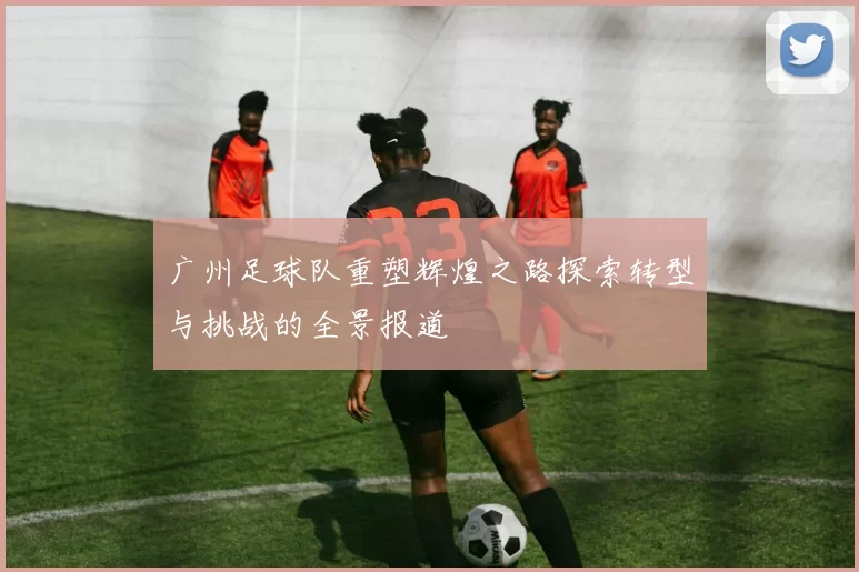 广州足球队重塑辉煌之路探索转型与挑战的全景报道