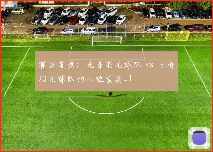 赛后复盘：北京羽毛球队 vs 上海羽毛球队的心理素质_1