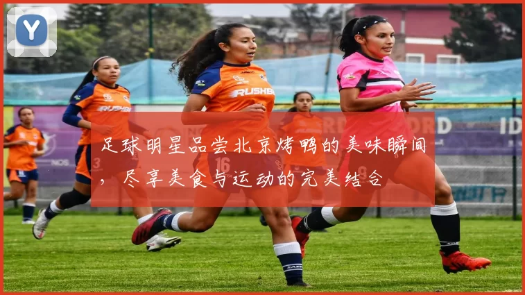 足球明星品尝北京烤鸭的美味瞬间，尽享美食与运动的完美结合