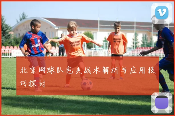 北京网球队包夹战术解析与应用技巧探讨