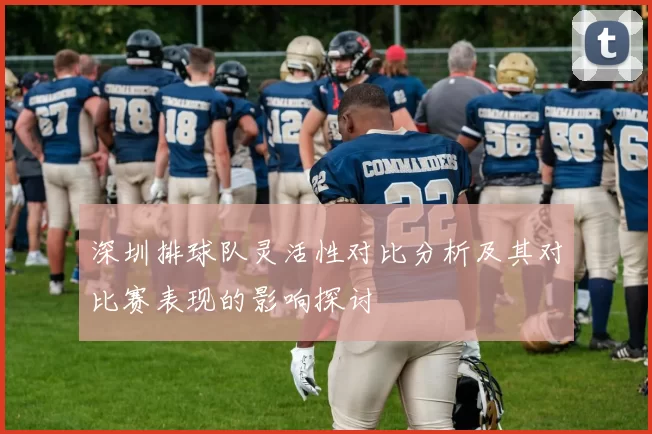 深圳排球队灵活性对比分析及其对比赛表现的影响探讨