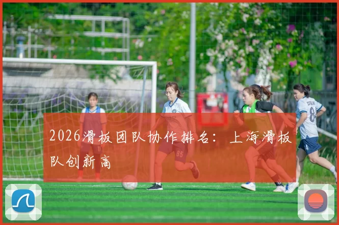 2026滑板团队协作排名：上海滑板队创新高