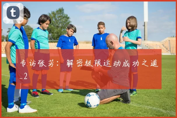 专访张芳：解密极限运动成功之道_2