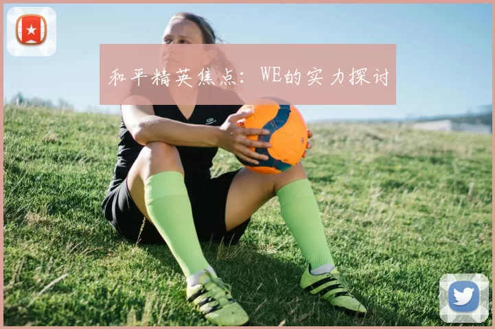 和平精英焦点：WE的实力探讨
