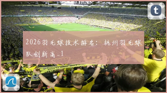 2026羽毛球技术排名：杭州羽毛球队创新高_1