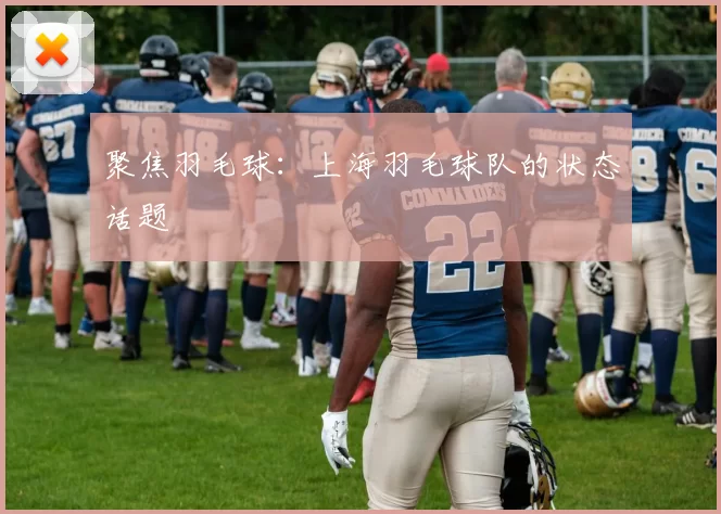 聚焦羽毛球：上海羽毛球队的状态话题