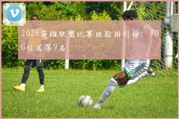 2026英雄联盟比赛经验排行榜：JDG位居第9名