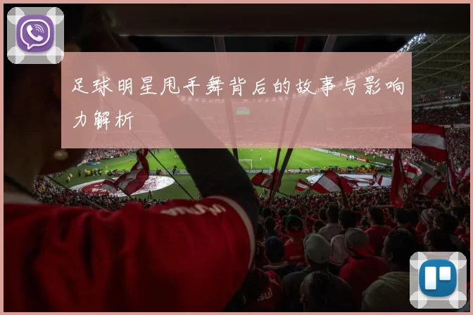 足球明星甩手舞背后的故事与影响力解析