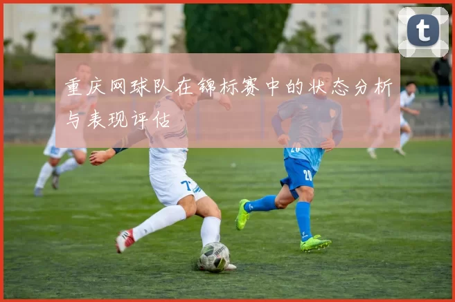 重庆网球队在锦标赛中的状态分析与表现评估