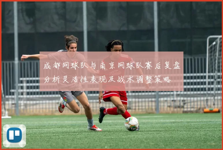 成都网球队与南京网球队赛后复盘分析灵活性表现及战术调整策略