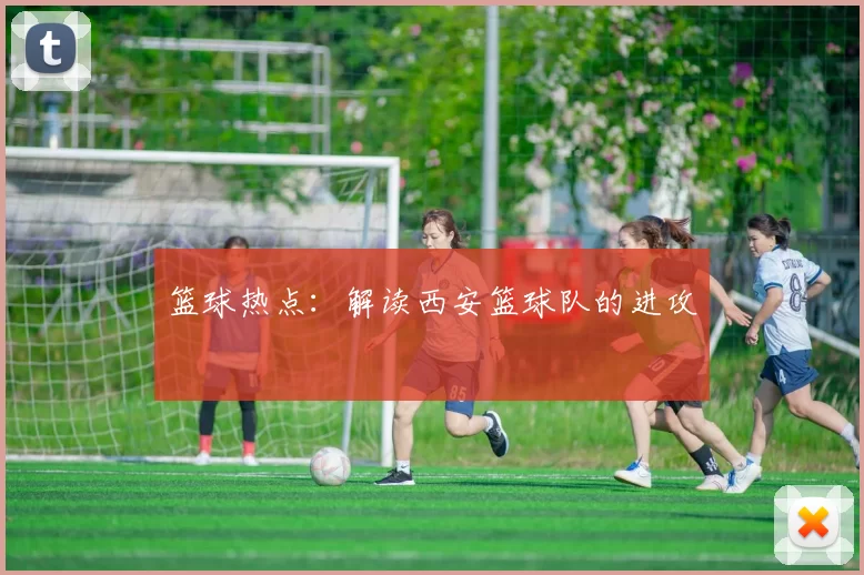 篮球热点：解读西安篮球队的进攻