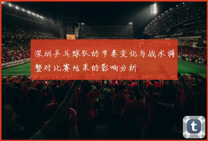 深圳乒乓球队的节奏变化与战术调整对比赛结果的影响分析